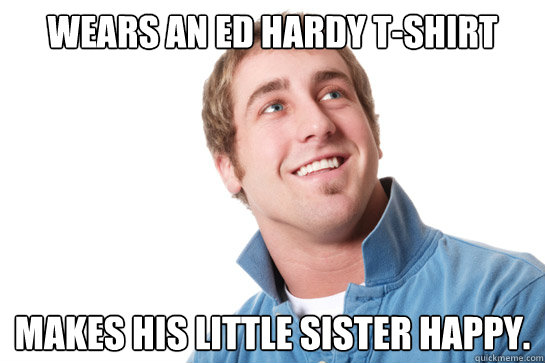 Wears an Ed Hardy T-Shirt Makes his little sister happy.
 - Wears an Ed Hardy T-Shirt Makes his little sister happy.
  Misunderstood D-Bag