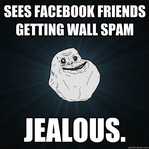 sees facebook friends getting wall spam jealous. - sees facebook friends getting wall spam jealous.  Forever Alone