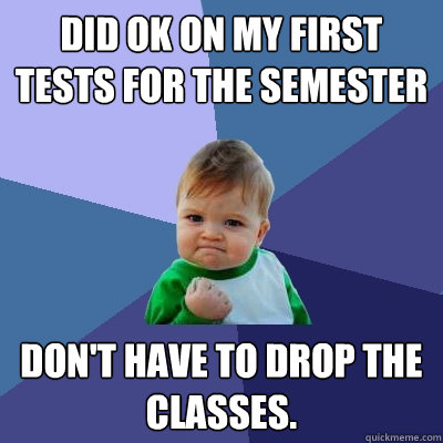 Did OK on my first tests for the semester Don't have to drop the classes.  Success Kid