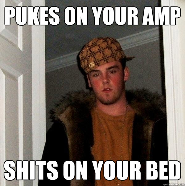 pukes on your amp shits on your bed  Scumbag Steve