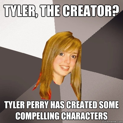 Tyler, the Creator? tyler Perry has created some compelling characters  Musically Oblivious 8th Grader