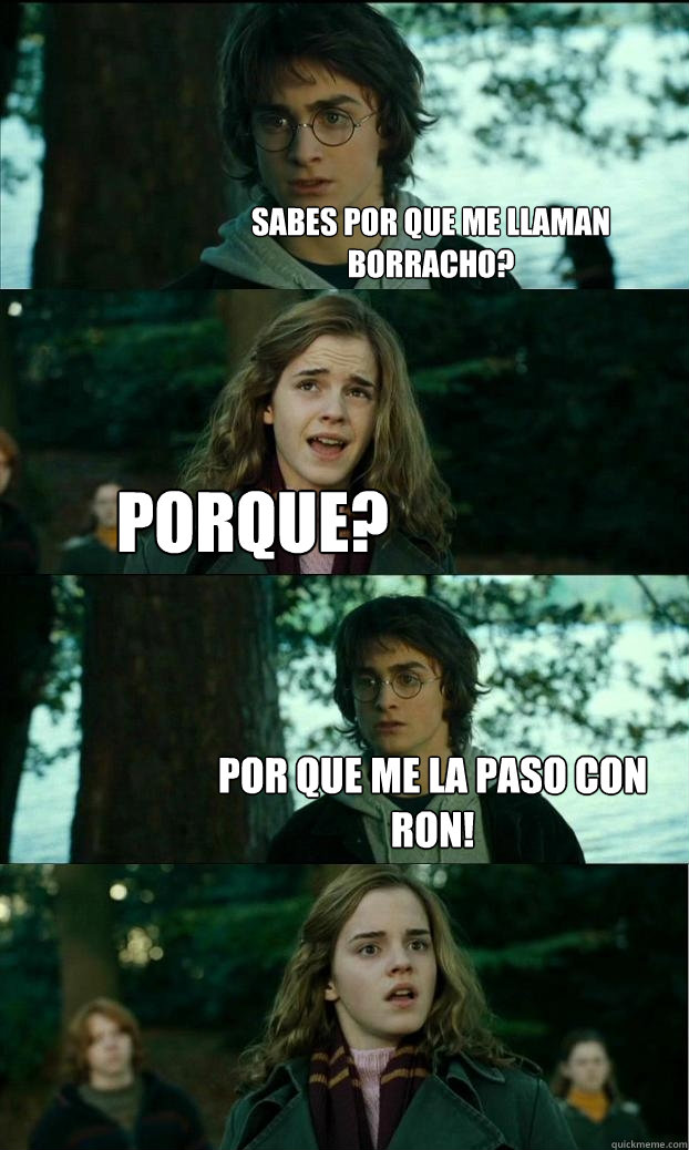 Sabes por que me llaman borracho? Porque? por que me la paso con ron!  Horny Harry