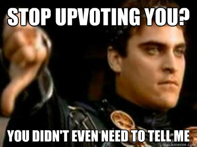 Stop upvoting you? You didn't even need to tell me  Downvoting Roman