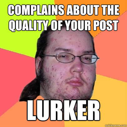 complains about the quality of your post  lurker                                Butthurt Dweller