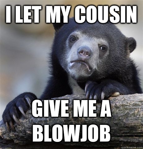 I let my cousin Give me a blowjob  Confession Bear