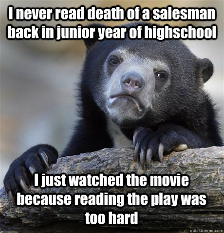 I never read death of a salesman back in junior year of highschool I just watched the movie because reading the play was too hard  Confession Bear