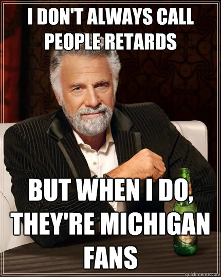 I don't always call people retards  but when I do, they're Michigan fans  The Most Interesting Man In The World