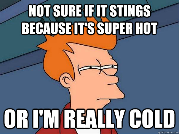 not sure if it stings because it's super hot Or I'm really cold - not sure if it stings because it's super hot Or I'm really cold  Futurama Fry