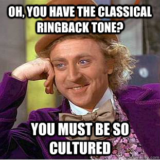 Oh, you have the classical ringback tone? You must be so cultured  Creepy Wonka