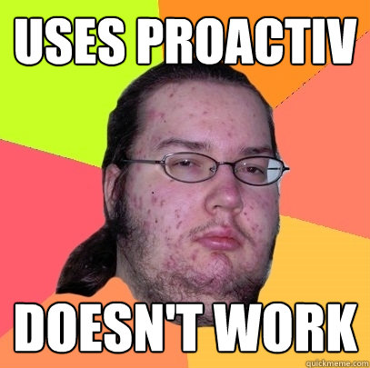 uses proactiv Doesn't work - uses proactiv Doesn't work  Butthurt Dweller