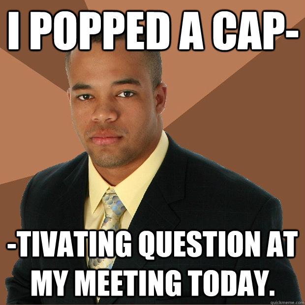 I popped a cap- -tivating question at my meeting today.  Successful Black Man