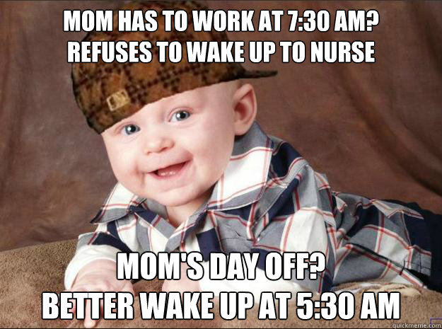 Mom has to work at 7:30 AM?
Refuses to wake up to nurse Mom's day off? 
Better wake up at 5:30 AM  