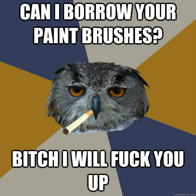 Can I borrow your paint brushes? BITCH I WILL FUCK YOU UP - Can I borrow your paint brushes? BITCH I WILL FUCK YOU UP  Art Student Owl