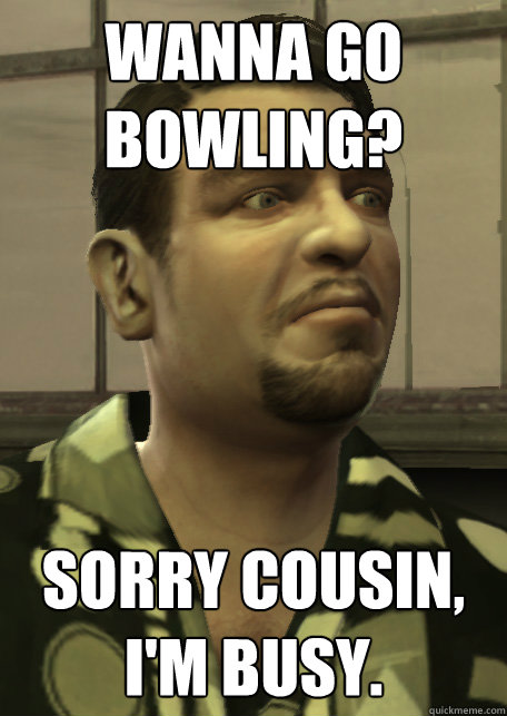 Wanna go bowling? Sorry cousin, I'm busy. - Wanna go bowling? Sorry cousin, I'm busy.  Downvoting Roman