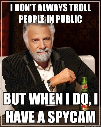 I don't always Troll people in public But when i do, I have a spycam  The Most Interesting Man In The World