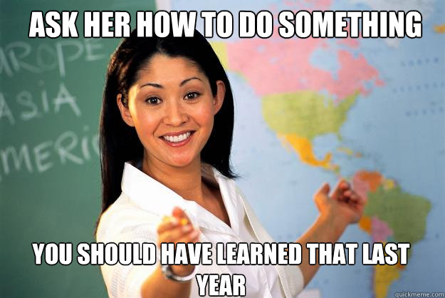 Ask her how to do something you should have learned that last year - Ask her how to do something you should have learned that last year  Unhelpful High School Teacher