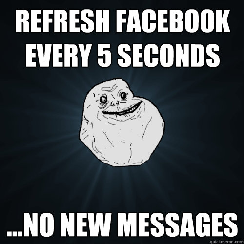 Refresh facebook every 5 seconds ...no new messages - Refresh facebook every 5 seconds ...no new messages  Forever Alone