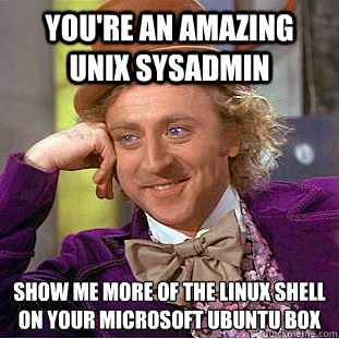 You're an amazing Unix Sysadmin Show me more of the Linux shell on your Microsoft Ubuntu box - You're an amazing Unix Sysadmin Show me more of the Linux shell on your Microsoft Ubuntu box  Creepy Wonka