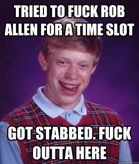 tried to fuck rob allen for a time slot got stabbed. fuck outta here - tried to fuck rob allen for a time slot got stabbed. fuck outta here  Bad Luck Brian