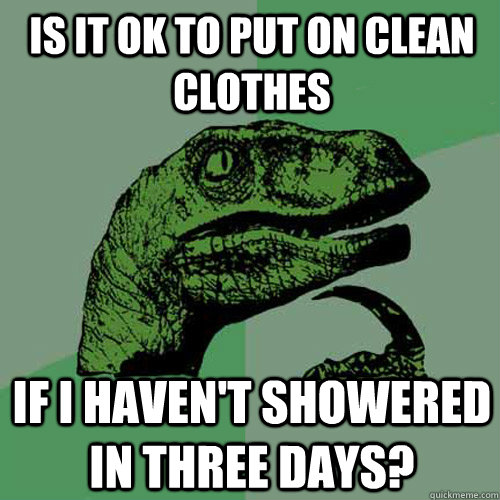 is it ok to put on clean clothes if i haven't showered in three days? - is it ok to put on clean clothes if i haven't showered in three days?  Philosoraptor