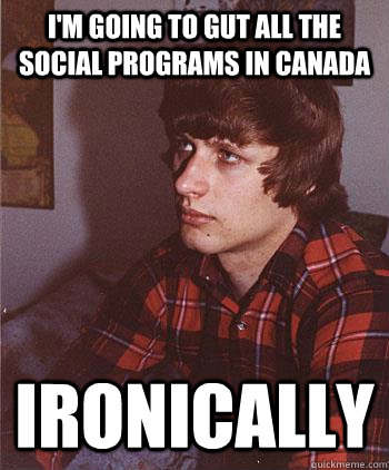 I'm going to gut all the social programs in Canada ironically  Hipster Harper