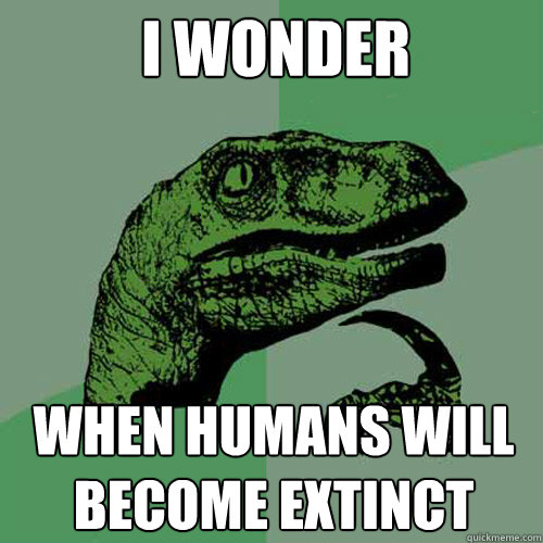 I wonder when humans will become extinct  Philosoraptor