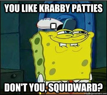 YOU LIKE KRABBY PATTIES DON'T YOU, SQUIDWARD?  Spongebob