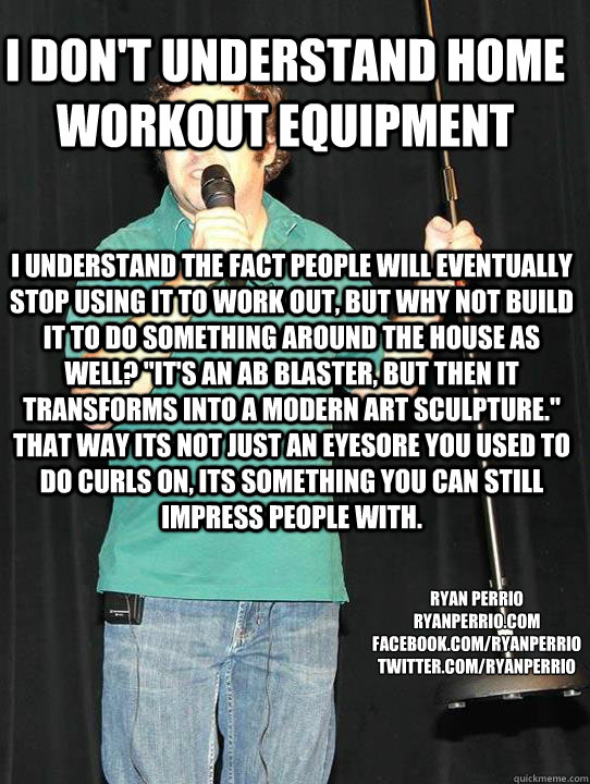 I don't understand home workout equipment I understand the fact people will eventually stop using it to work out, but why not build it to do something around the house as well? 