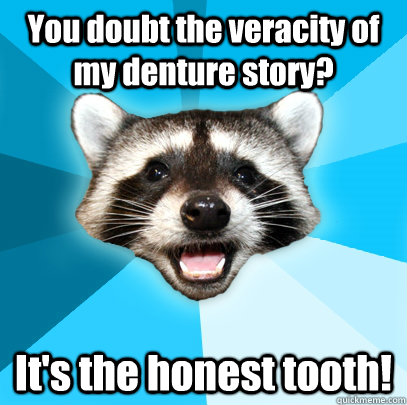 You doubt the veracity of my denture story? It's the honest tooth! - You doubt the veracity of my denture story? It's the honest tooth!  Lame Pun Coon