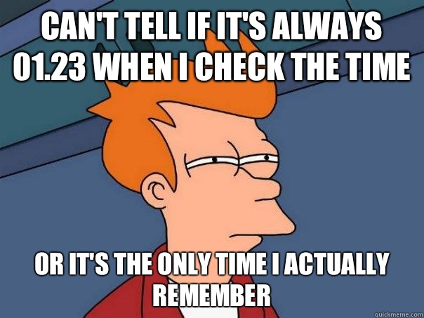 Can't tell if it's always 01.23 when I check the time Or it's the only time I actually remember   Futurama Fry