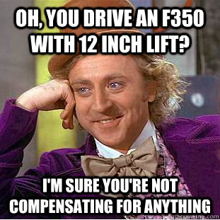 Oh, you drive an F350 with 12 inch lift? I'm sure you're not compensating for anything  - Oh, you drive an F350 with 12 inch lift? I'm sure you're not compensating for anything   Condescending Wonka