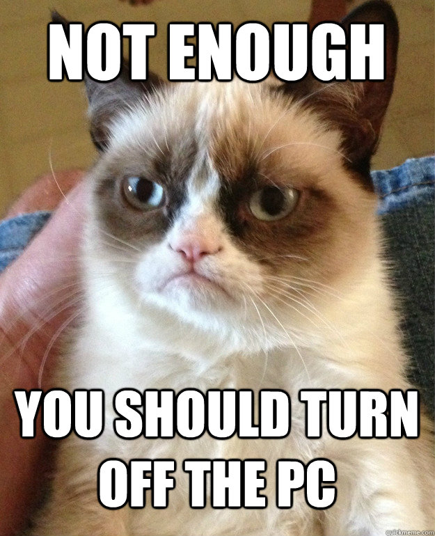 Not enough you should turn off the PC  Grumpy Cat