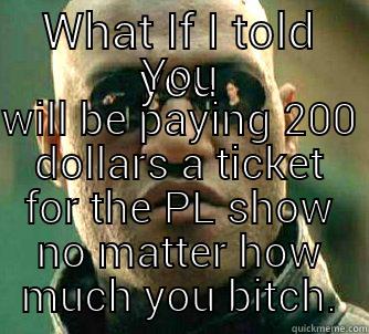 WHAT IF I TOLD YOU YOU WILL BE PAYING 200 DOLLARS A TICKET FOR THE PL SHOW NO MATTER HOW MUCH YOU BITCH. Matrix Morpheus