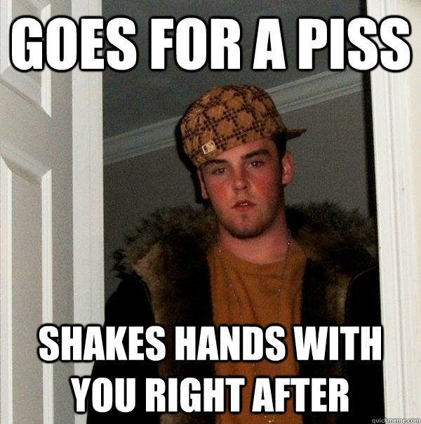 goes for a piss shakes hands with you right after - goes for a piss shakes hands with you right after  Scumbag Steve