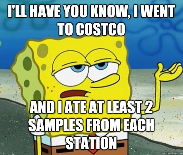 I'll have you know, I went to Costco And I ate at least 2 samples from each station - I'll have you know, I went to Costco And I ate at least 2 samples from each station  Tough Spongebob