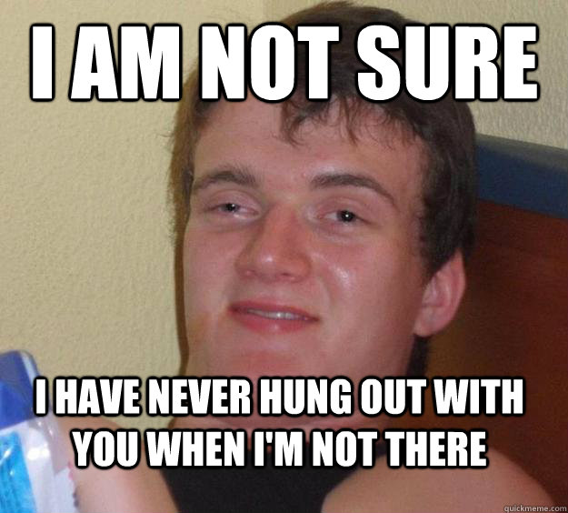 I am not sure i have never hung out with you when i'm not there - I am not sure i have never hung out with you when i'm not there  10 Guy