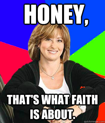 Honey, That's what faith is about.  Sheltering Suburban Mom