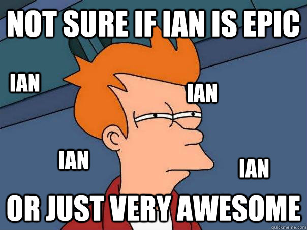 Not sure if Ian is epic Or just very awesome IAN Ian Ian Ian - Not sure if Ian is epic Or just very awesome IAN Ian Ian Ian  Futurama Fry