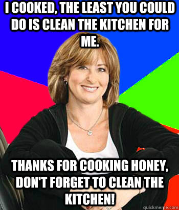 I cooked, the least you could do is clean the kitchen for me. Thanks for cooking honey, don't forget to clean the kitchen!  Sheltering Suburban Mom