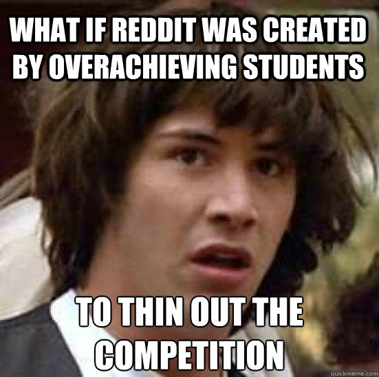 What if Reddit was created by overachieving students to thin out the competition  conspiracy keanu