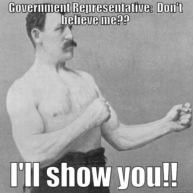 GOVERNMENT REPRESENTATIVE:  DON'T BELIEVE ME?? I'LL SHOW YOU!! overly manly man