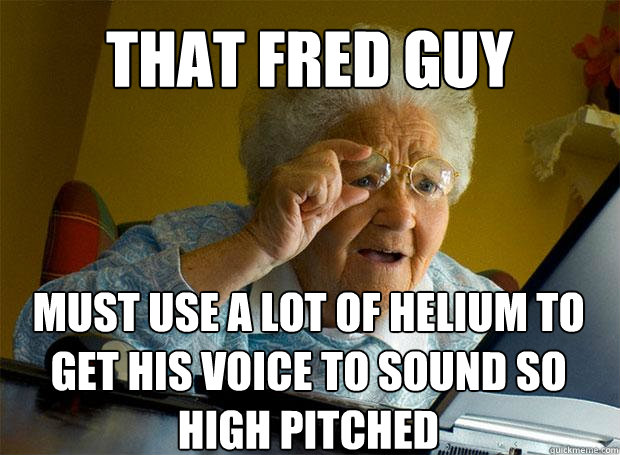 THAT FRED GUY MUST USE A LOT OF HELIUM TO GET HIS VOICE TO SOUND SO HIGH PITCHED  Grandma finds the Internet