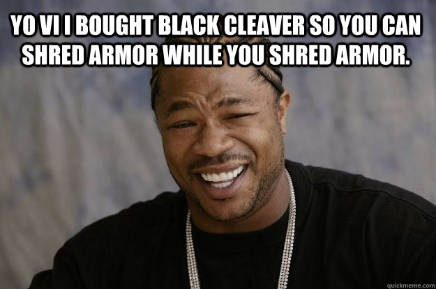 YO VI I BOUGHT BLACK CLEAVER SO YOU CAN SHRED ARMOR WHILE YOU SHRED ARMOR.   Xzibit meme