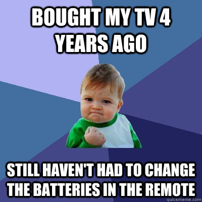 Bought my tv 4 years ago Still haven't had to change the batteries in the remote  Success Kid