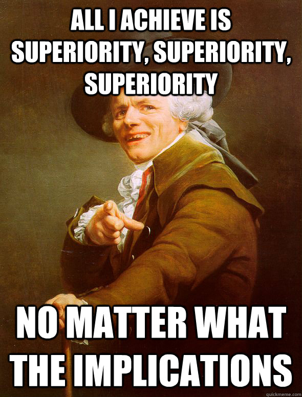 All I achieve is superiority, superiority, superiority no matter what the implications  Joseph Ducreux