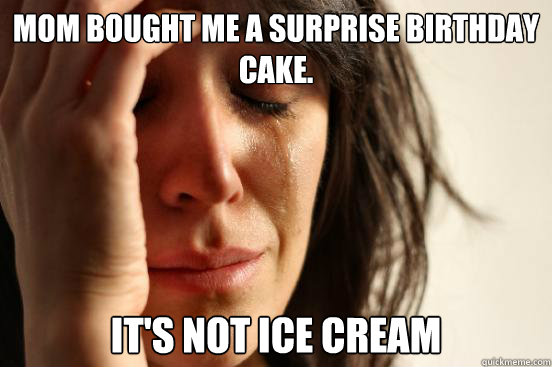 Mom bought me a surprise birthday cake. it's not ice cream  First World Problems