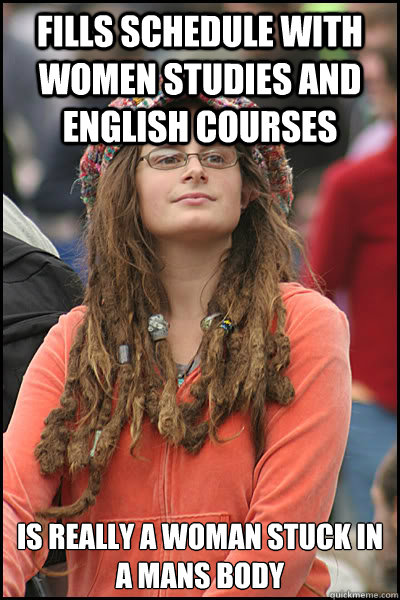 Fills schedule with women studies and english courses Is really a woman stuck in a mans body  College Liberal