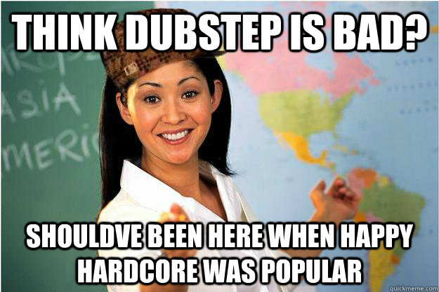 Think dubstep is bad? Shouldve been here when happy hardcore was popular  Scumbag Teacher