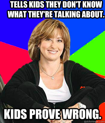 Tells kids they don't know what they're talking about. Kids prove wrong. - Tells kids they don't know what they're talking about. Kids prove wrong.  Sheltering Suburban Mom