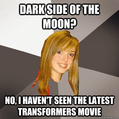 Dark side of the moon? No, I haven't seen the latest Transformers movie  Musically Oblivious 8th Grader